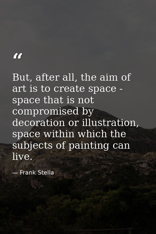But, after all, the aim of art is to create space - space that is not compromised by decoration or illustration, space w — Frank Stella