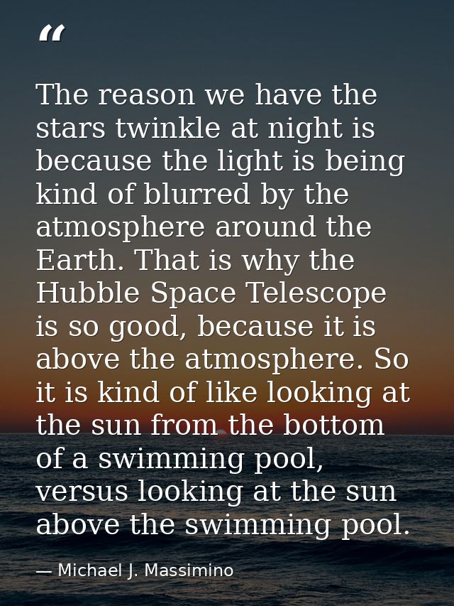 The reason we have the stars twinkle at night is because the light is being kind of blurred by the atmosphere around the — Michael J. Massimino