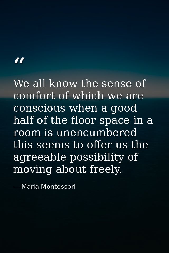 We all know the sense of comfort of which we are conscious when a good half of the floor space in a room is unencumbered — Maria Montessori