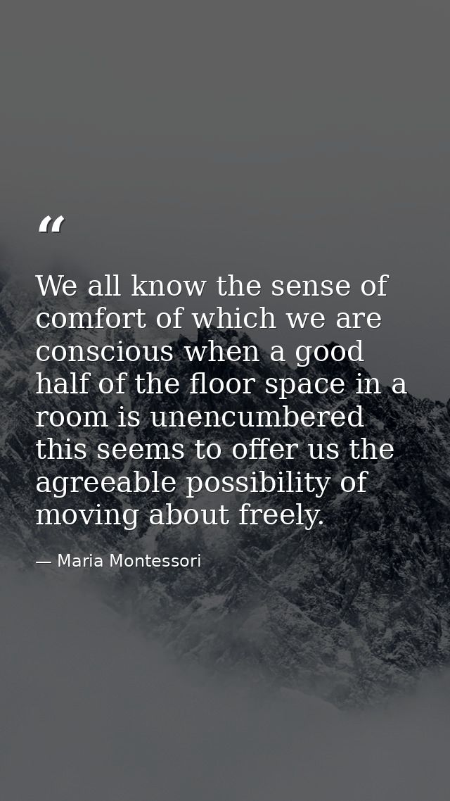 We all know the sense of comfort of which we are conscious when a good half of the floor space in a room is unencumbered — Maria Montessori