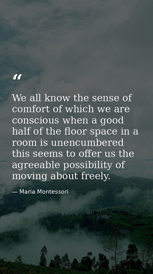 We all know the sense of comfort of which we are conscious when a good half of the floor space in a room is unencumbered — Maria Montessori