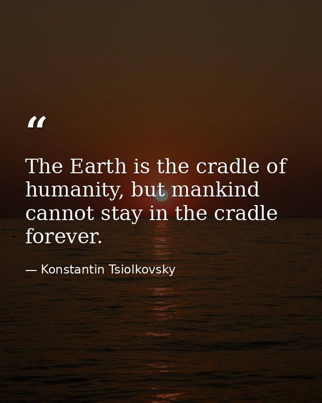 The Earth is the cradle of humanity, but mankind cannot stay in the cradle forever. — Konstantin Tsiolkovsky