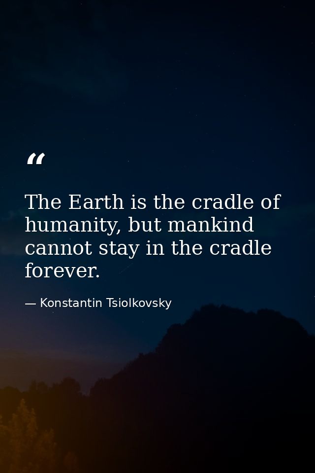 The Earth is the cradle of humanity, but mankind cannot stay in the cradle forever. — Konstantin Tsiolkovsky