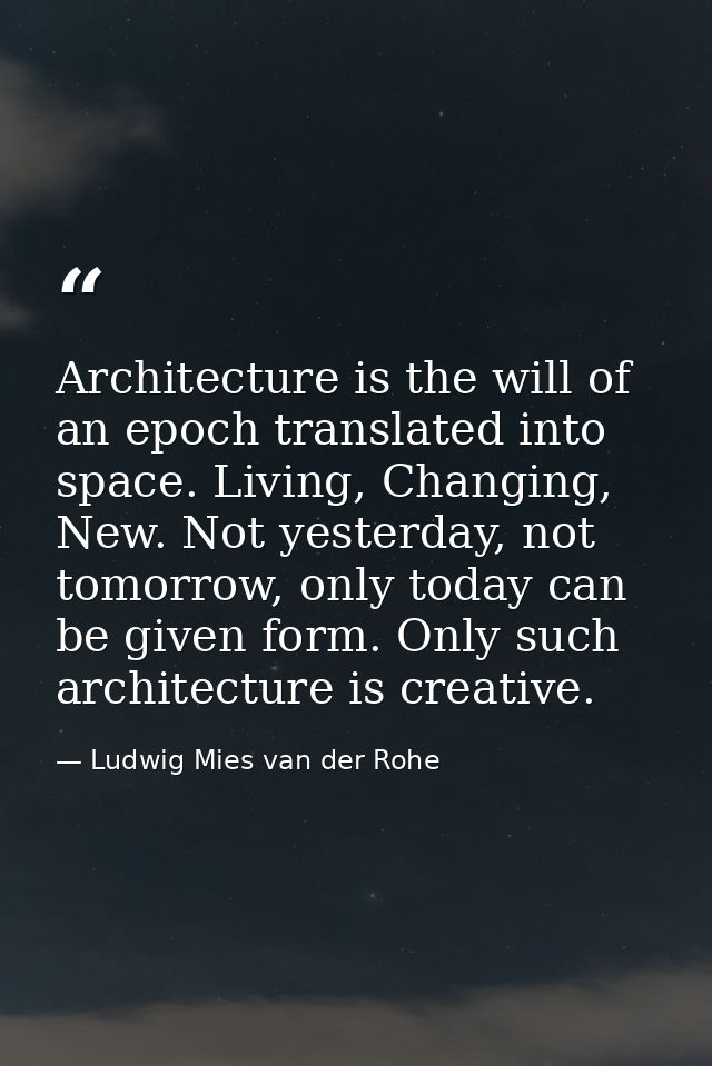 Architecture is the will of an epoch translated into space. Living, Changing, New. Not yesterday, not tomorrow, only tod — Ludwig Mies van der Rohe