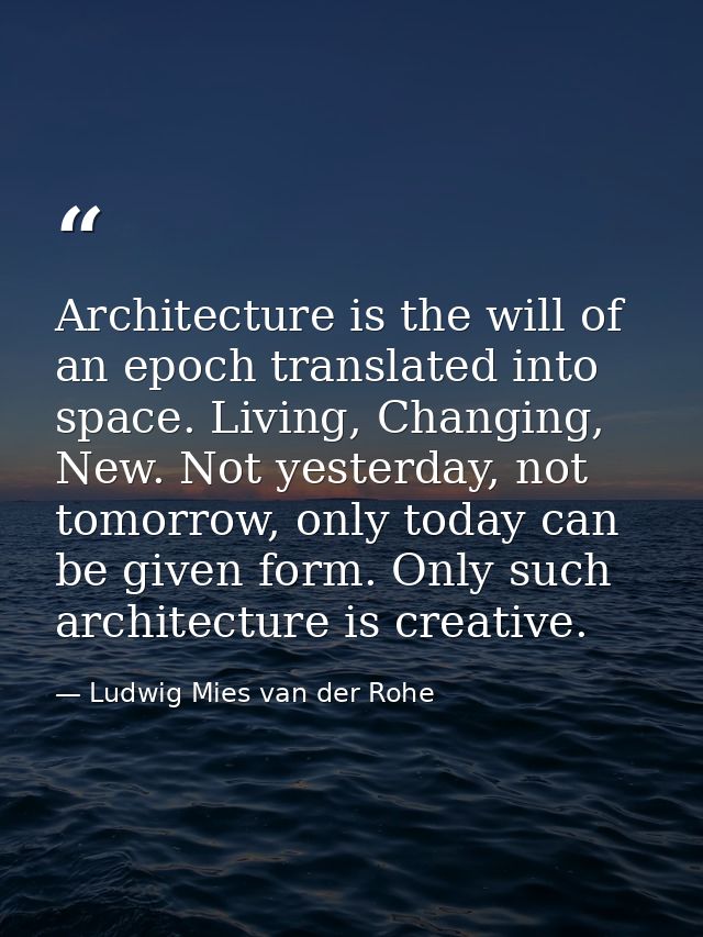 Architecture is the will of an epoch translated into space. Living, Changing, New. Not yesterday, not tomorrow, only tod — Ludwig Mies van der Rohe