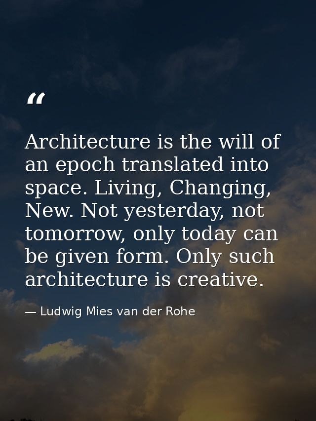 Architecture is the will of an epoch translated into space. Living, Changing, New. Not yesterday, not tomorrow, only tod — Ludwig Mies van der Rohe