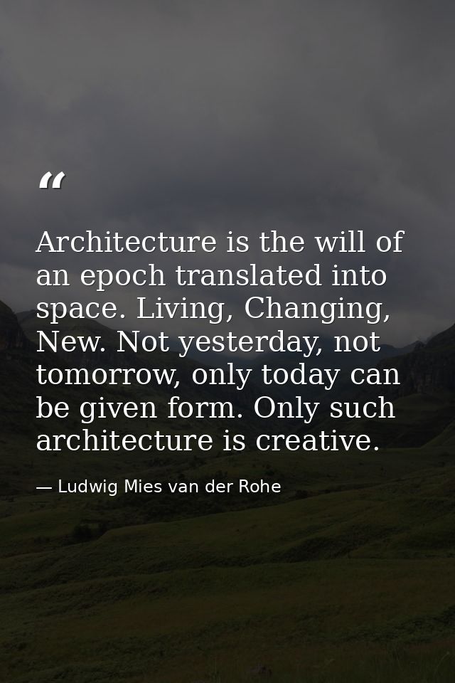 Architecture is the will of an epoch translated into space. Living, Changing, New. Not yesterday, not tomorrow, only tod — Ludwig Mies van der Rohe