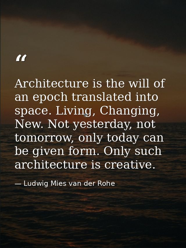Architecture is the will of an epoch translated into space. Living, Changing, New. Not yesterday, not tomorrow, only tod — Ludwig Mies van der Rohe