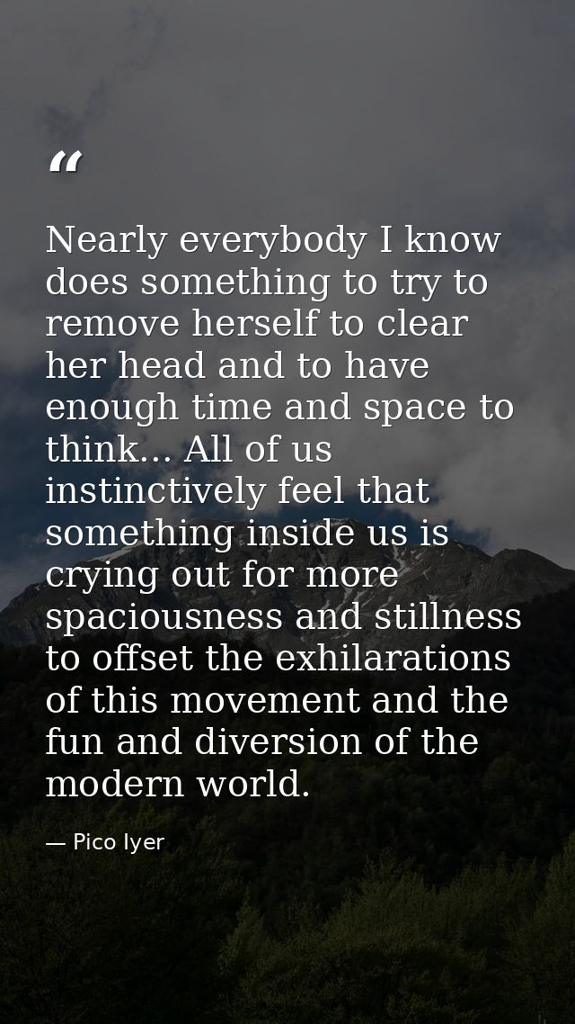 Nearly everybody I know does something to try to remove herself to clear her head and to have enough time and space to t — Pico Iyer