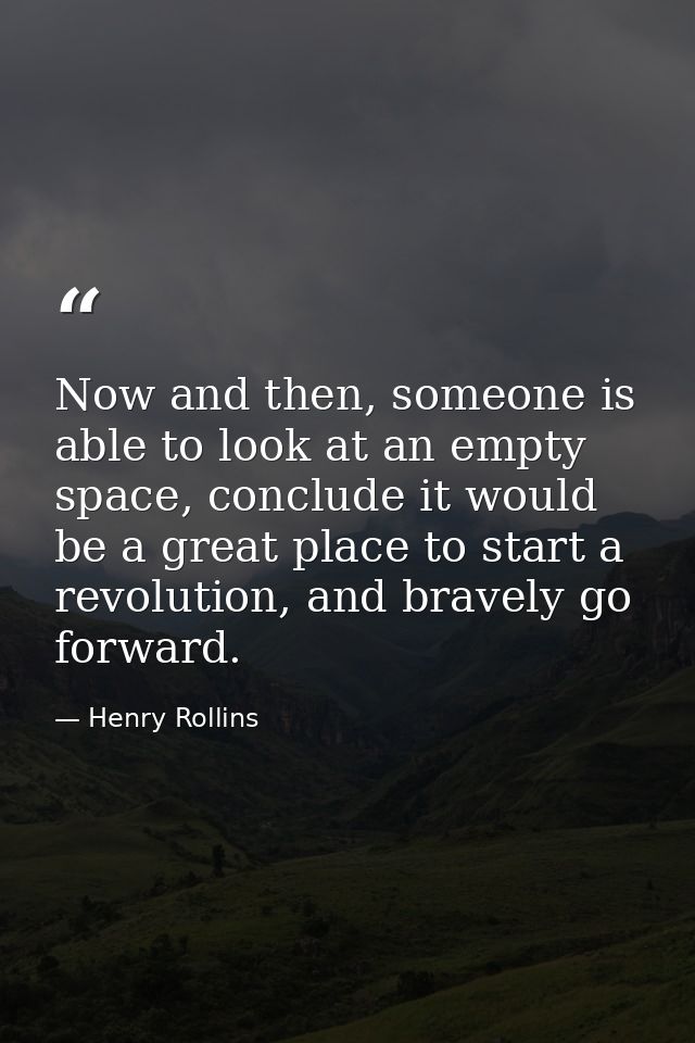 Now and then, someone is able to look at an empty space, conclude it would be a great place to start a revolution, and b — Henry Rollins