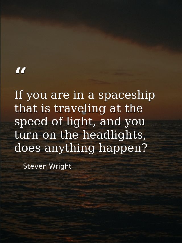 If you are in a spaceship that is traveling at the speed of light, and you turn on the headlights, does anything happen? — Steven Wright