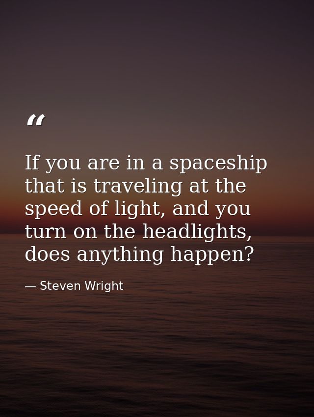 If you are in a spaceship that is traveling at the speed of light, and you turn on the headlights, does anything happen? — Steven Wright