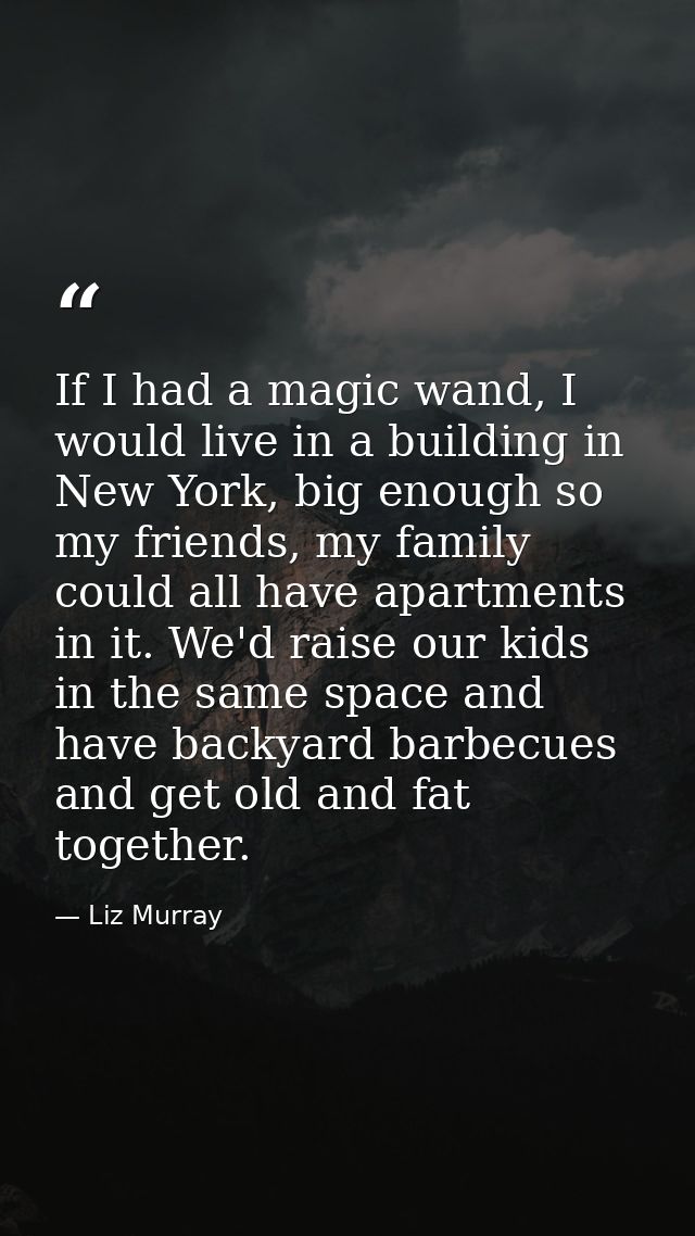 If I had a magic wand, I would live in a building in New York, big enough so my friends, my family could all have apartm — Liz Murray