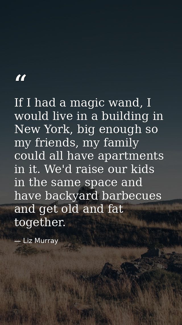 If I had a magic wand, I would live in a building in New York, big enough so my friends, my family could all have apartm — Liz Murray