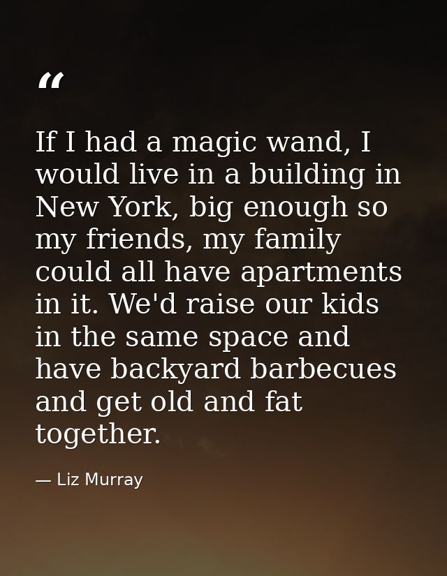 If I had a magic wand, I would live in a building in New York, big enough so my friends, my family could all have apartm — Liz Murray