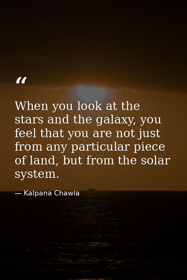 When you look at the stars and the galaxy, you feel that you are not just from any particular piece of land, but from th — Kalpana Chawla