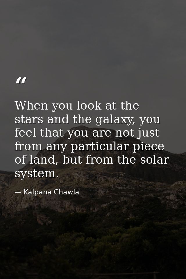 When you look at the stars and the galaxy, you feel that you are not just from any particular piece of land, but from th — Kalpana Chawla