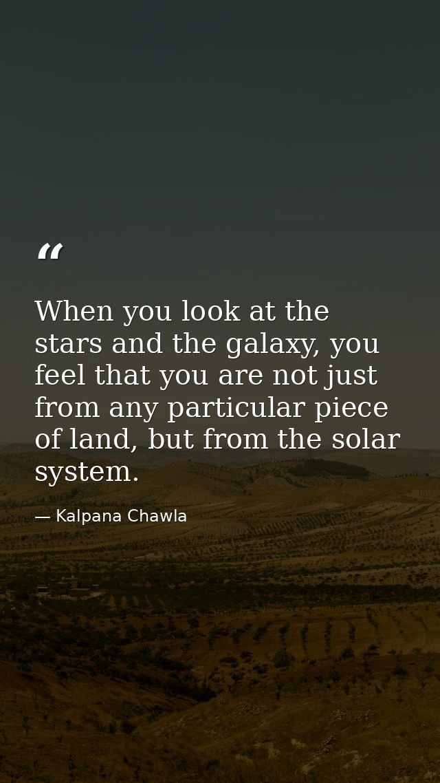 When you look at the stars and the galaxy, you feel that you are not just from any particular piece of land, but from th — Kalpana Chawla
