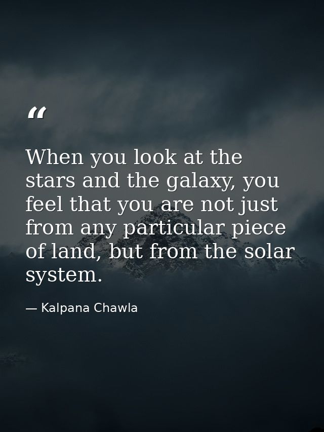 When you look at the stars and the galaxy, you feel that you are not just from any particular piece of land, but from th — Kalpana Chawla