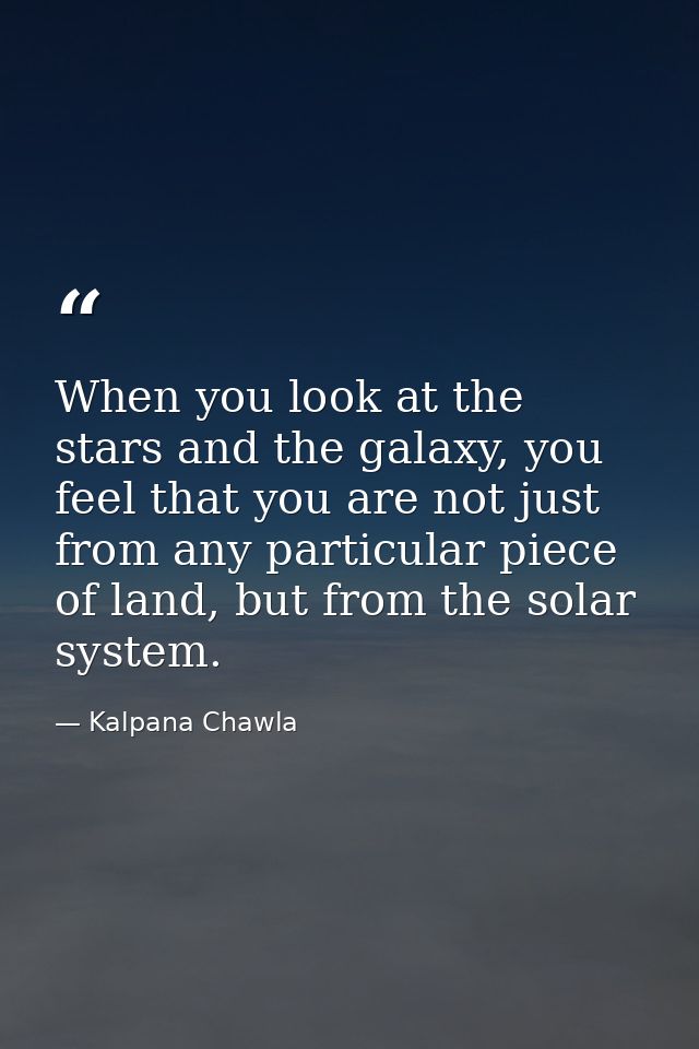 When you look at the stars and the galaxy, you feel that you are not just from any particular piece of land, but from th — Kalpana Chawla