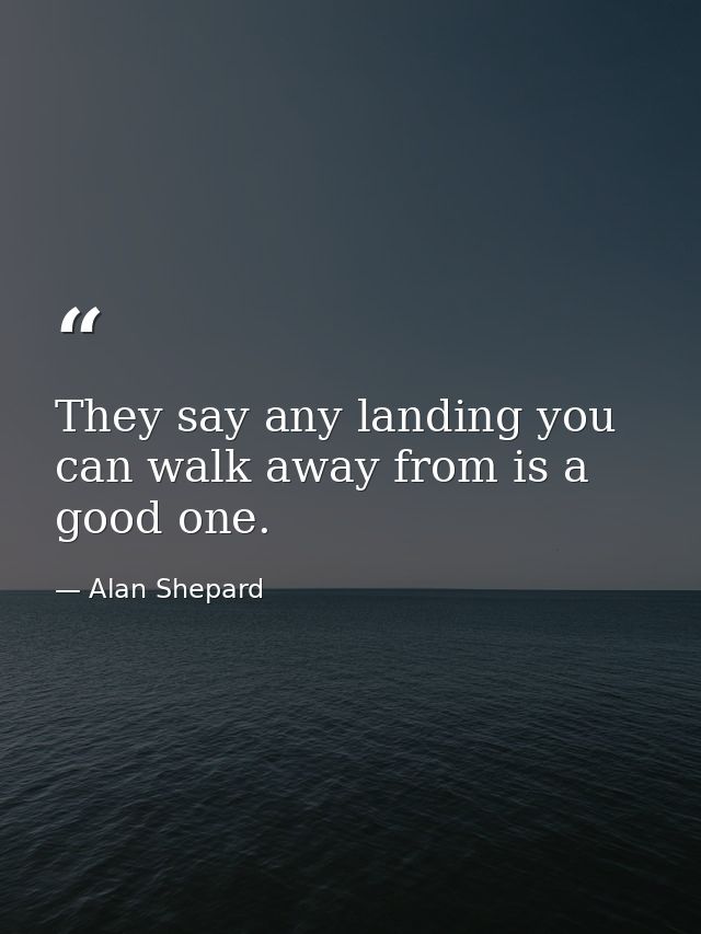 They say any landing you can walk away from is a good one. — Alan Shepard