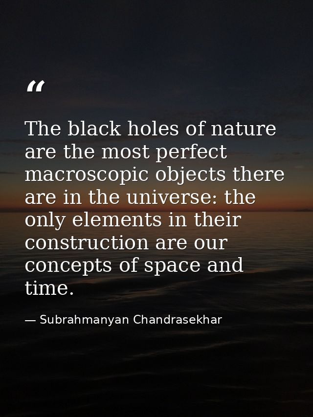 The black holes of nature are the most perfect macroscopic objects there are in the universe: the only elements in their — Subrahmanyan Chandrasekhar