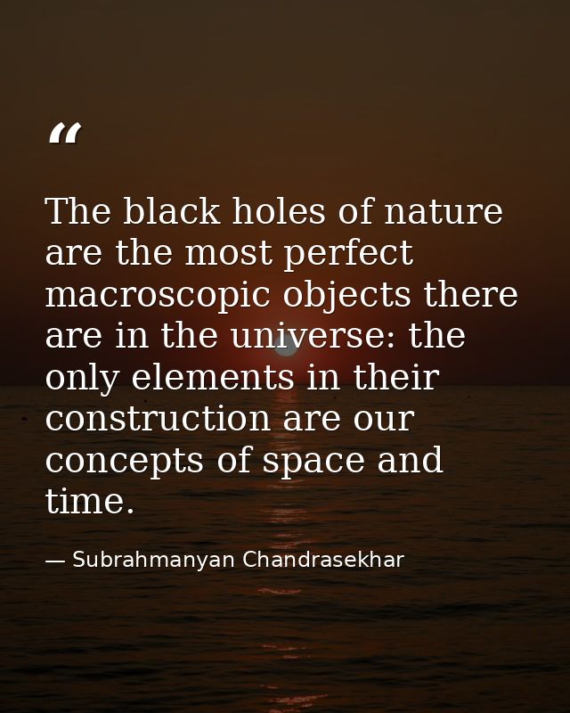 The black holes of nature are the most perfect macroscopic objects there are in the universe: the only elements in their — Subrahmanyan Chandrasekhar