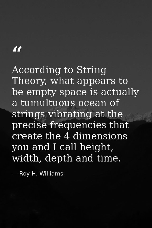 According to String Theory, what appears to be empty space is actually a tumultuous ocean of strings vibrating at the pr — Roy H. Williams