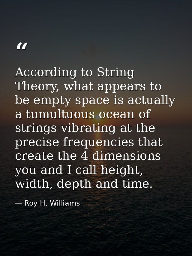 According to String Theory, what appears to be empty space is actually a tumultuous ocean of strings vibrating at the pr — Roy H. Williams