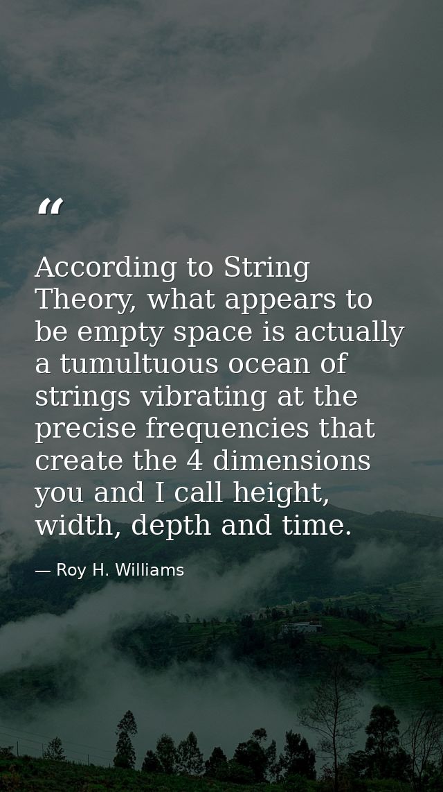 According to String Theory, what appears to be empty space is actually a tumultuous ocean of strings vibrating at the pr — Roy H. Williams