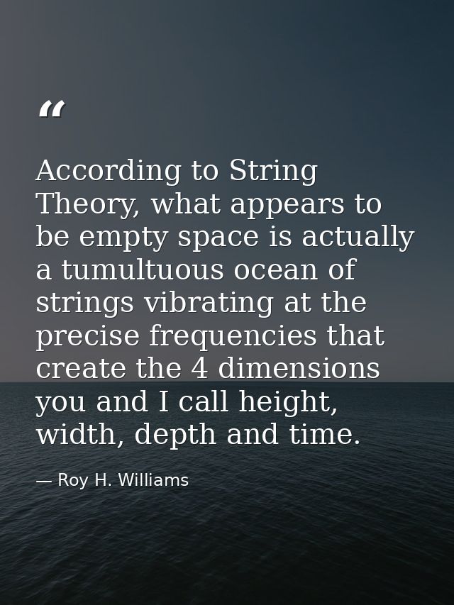 According to String Theory, what appears to be empty space is actually a tumultuous ocean of strings vibrating at the pr — Roy H. Williams