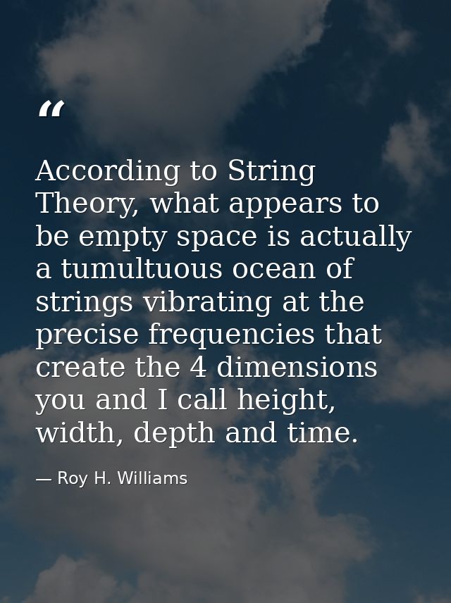 According to String Theory, what appears to be empty space is actually a tumultuous ocean of strings vibrating at the pr — Roy H. Williams