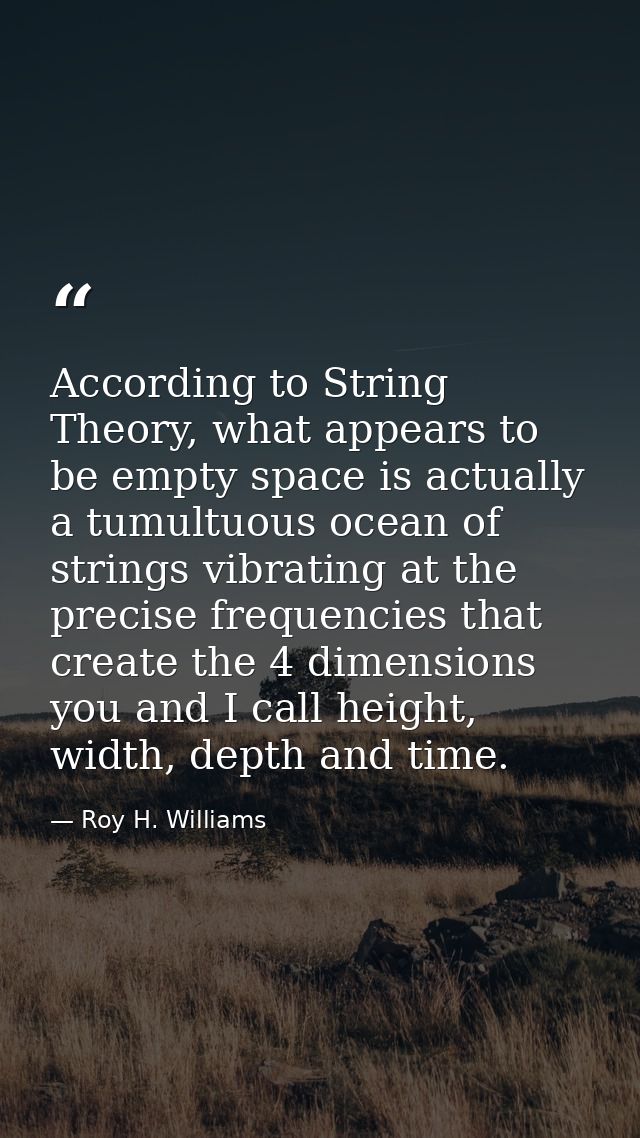 According to String Theory, what appears to be empty space is actually a tumultuous ocean of strings vibrating at the pr — Roy H. Williams