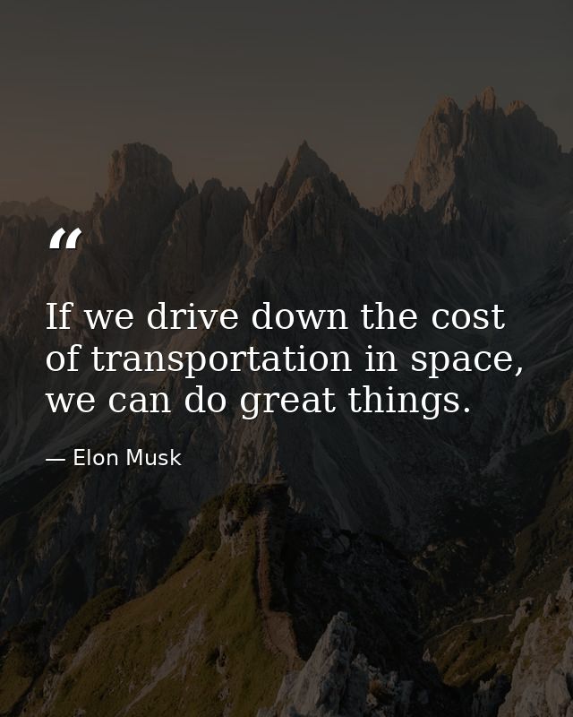 If we drive down the cost of transportation in space, we can do great things. — Elon Musk