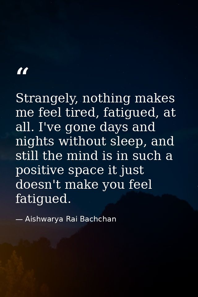 Strangely, nothing makes me feel tired, fatigued, at all. I've gone days and nights without sleep, and still the mind is — Aishwarya Rai Bachchan