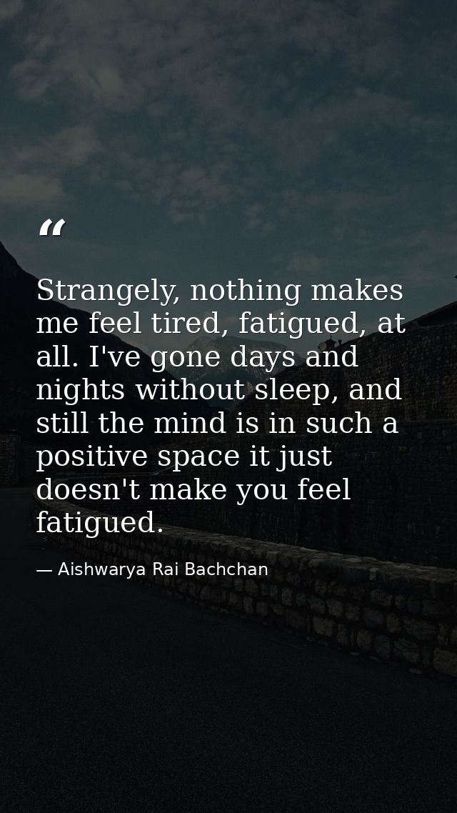Strangely, nothing makes me feel tired, fatigued, at all. I've gone days and nights without sleep, and still the mind is — Aishwarya Rai Bachchan