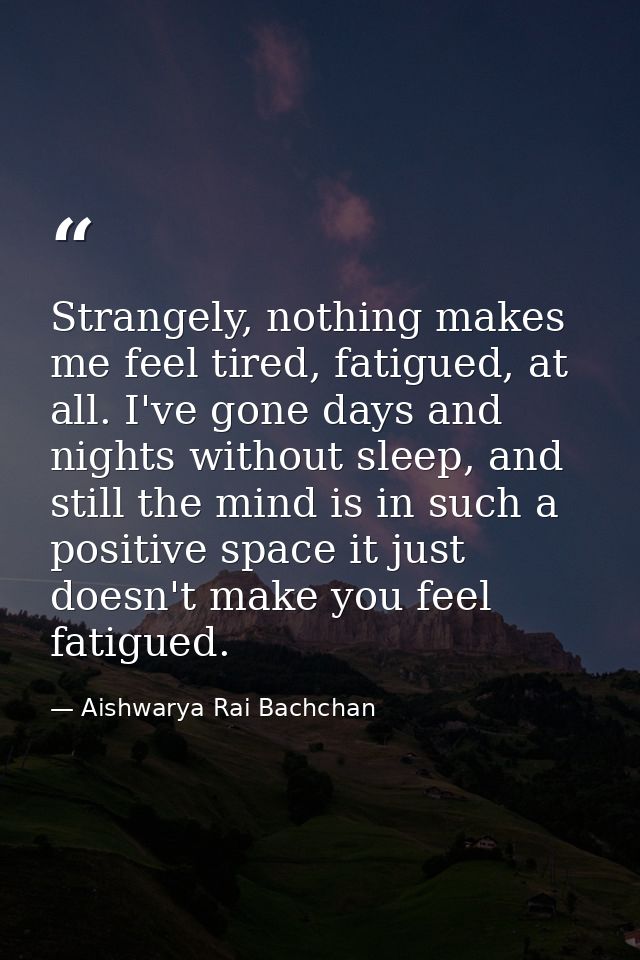 Strangely, nothing makes me feel tired, fatigued, at all. I've gone days and nights without sleep, and still the mind is — Aishwarya Rai Bachchan