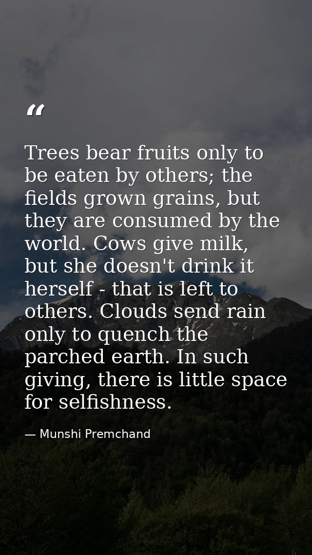Trees bear fruits only to be eaten by others; the fields grown grains, but they are consumed by the world. Cows give mil — Munshi Premchand