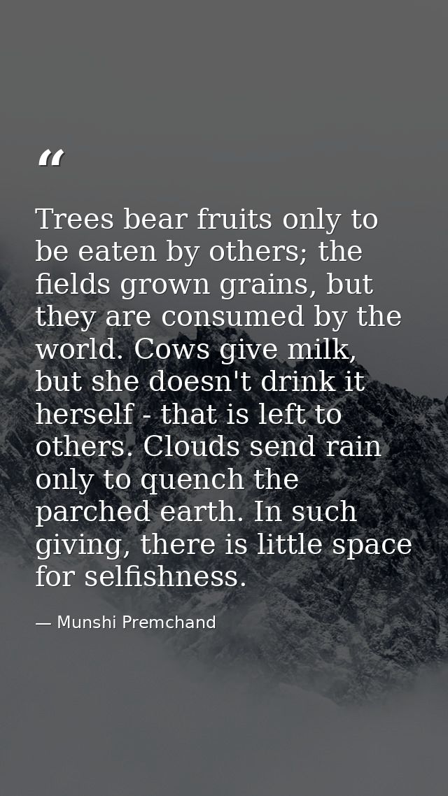 Trees bear fruits only to be eaten by others; the fields grown grains, but they are consumed by the world. Cows give mil — Munshi Premchand