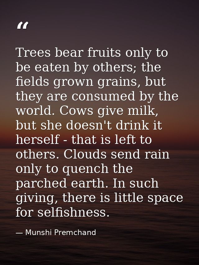 Trees bear fruits only to be eaten by others; the fields grown grains, but they are consumed by the world. Cows give mil — Munshi Premchand