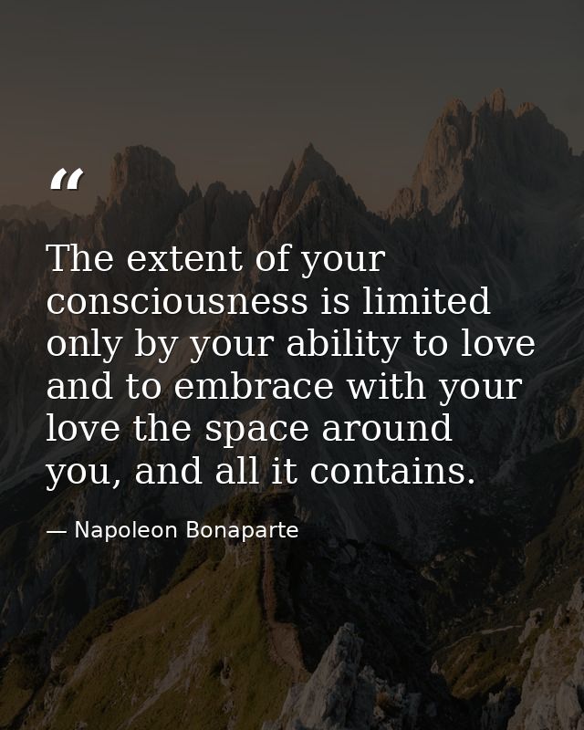 The extent of your consciousness is limited only by your ability to love and to embrace with your love the space around  — Napoleon Bonaparte