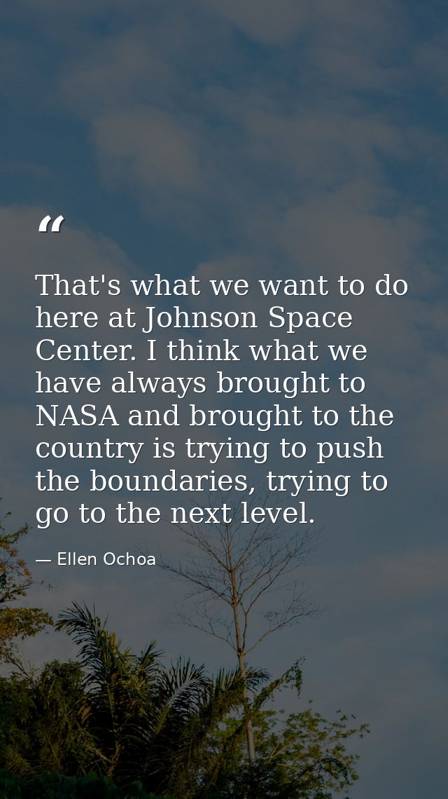That's what we want to do here at Johnson Space Center. I think what we have always brought to NASA and brought to the c — Ellen Ochoa