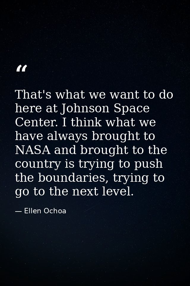 That's what we want to do here at Johnson Space Center. I think what we have always brought to NASA and brought to the c — Ellen Ochoa