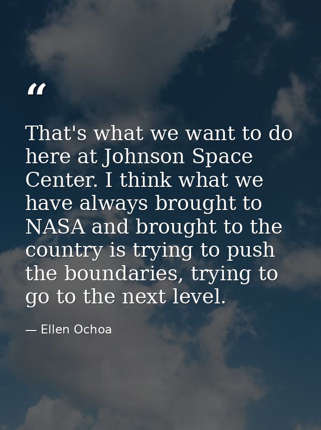 That's what we want to do here at Johnson Space Center. I think what we have always brought to NASA and brought to the c — Ellen Ochoa