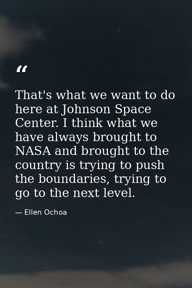 That's what we want to do here at Johnson Space Center. I think what we have always brought to NASA and brought to the c — Ellen Ochoa
