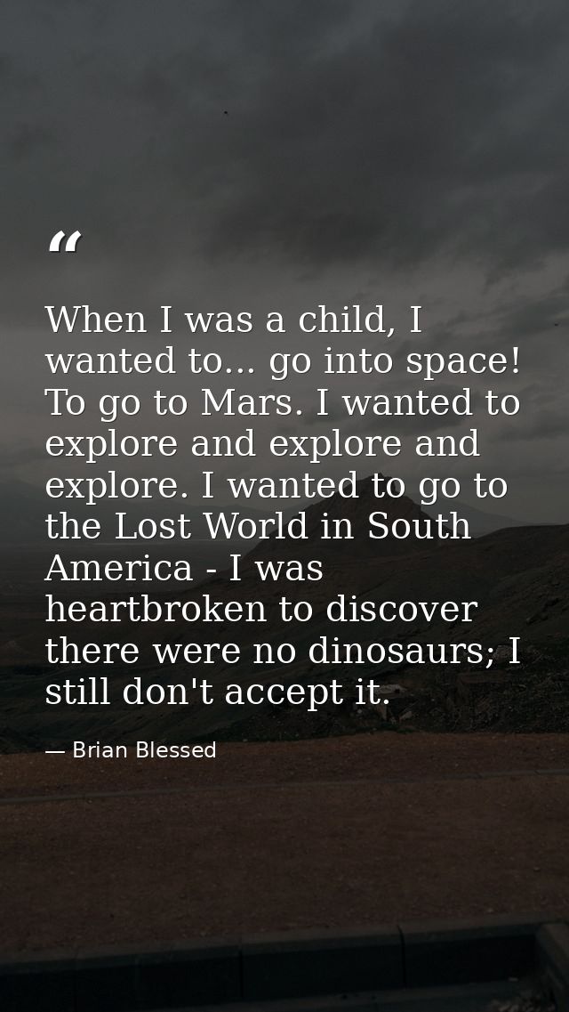 When I was a child, I wanted to... go into space! To go to Mars. I wanted to explore and explore and explore. I wanted t — Brian Blessed