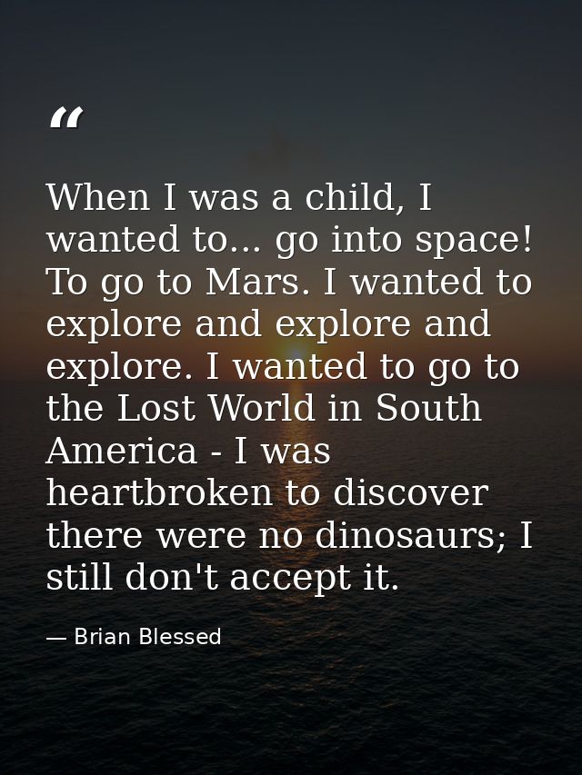When I was a child, I wanted to... go into space! To go to Mars. I wanted to explore and explore and explore. I wanted t — Brian Blessed
