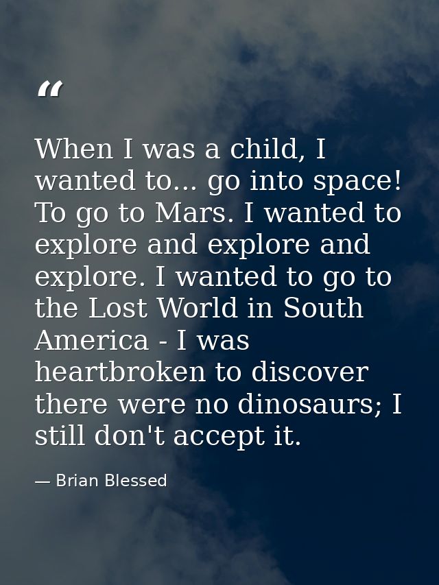 When I was a child, I wanted to... go into space! To go to Mars. I wanted to explore and explore and explore. I wanted t — Brian Blessed