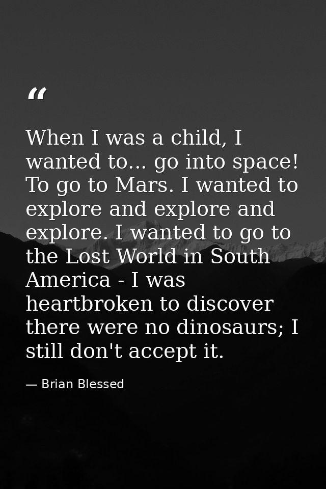 When I was a child, I wanted to... go into space! To go to Mars. I wanted to explore and explore and explore. I wanted t — Brian Blessed