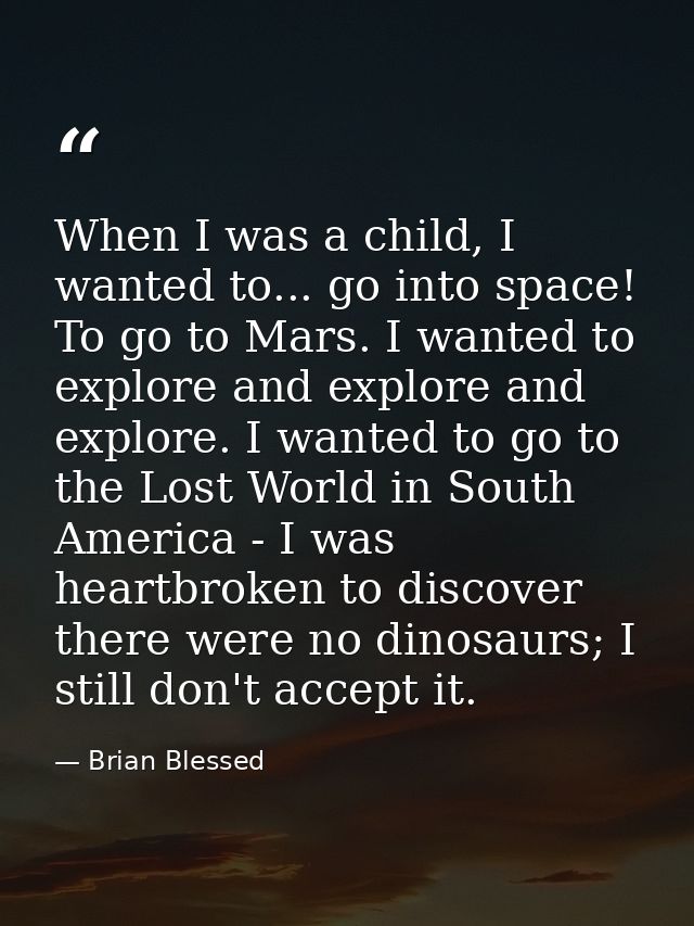 When I was a child, I wanted to... go into space! To go to Mars. I wanted to explore and explore and explore. I wanted t — Brian Blessed